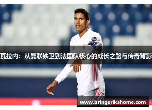 瓦拉内：从曼联铁卫到法国队核心的成长之路与传奇背影